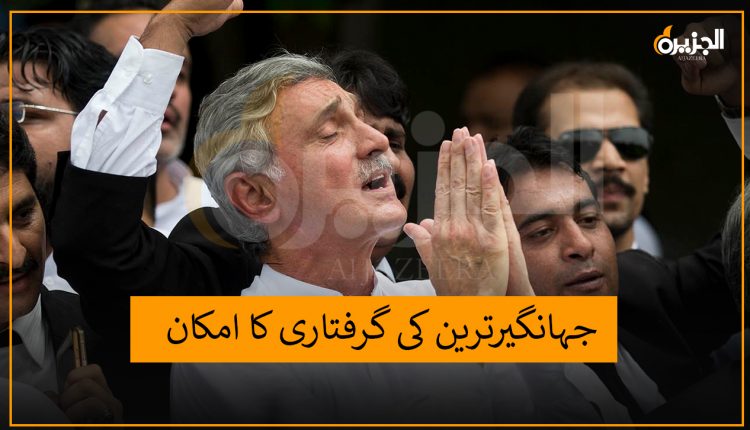 جہانگیرترین کی گرفتاری کا امکان