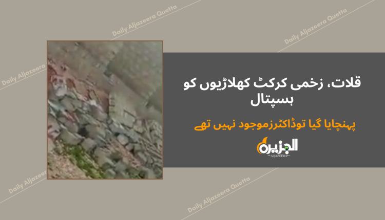 قلات، زخمی کرکٹ کھلاڑیوں کو ہسپتال پہنچایا گیا توڈاکٹرزموجود نہیں تھے